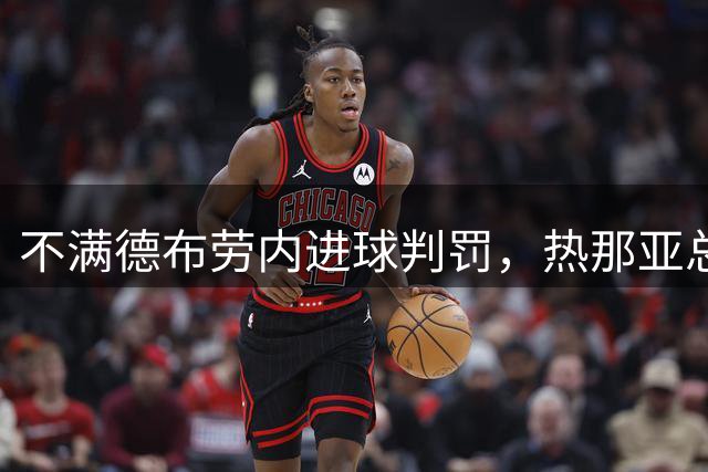 不满德布劳内进球判罚，热那亚总监炮轰裁判