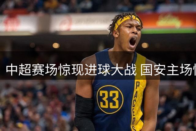 中超赛场惊现进球大战 国安主场憾平云南玉昆