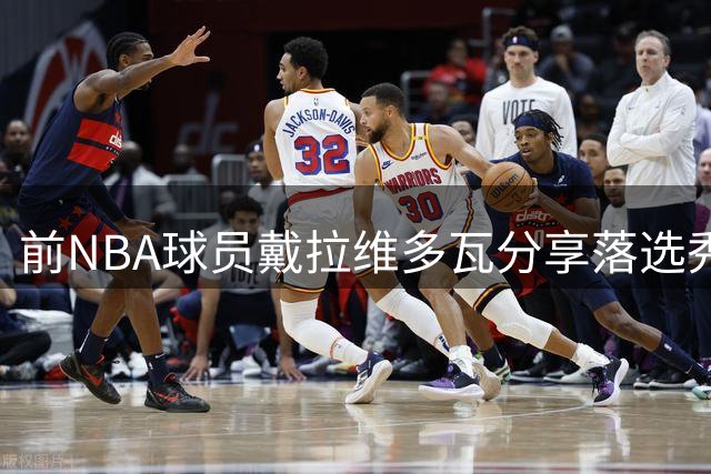 前NBA球员戴拉维多瓦分享落选秀生存之道：时刻准备抓住转瞬即逝的机会