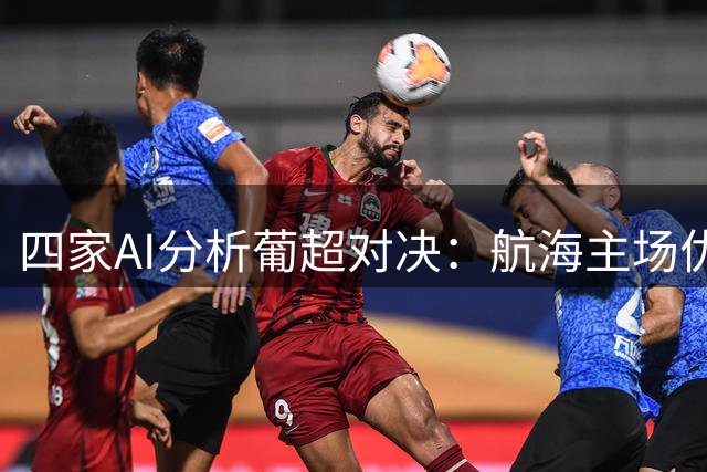 四家AI分析葡超对决：航海主场优势明显