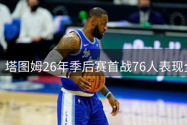 塔图姆26年季后赛首战76人表现全面 攻防俱佳创高效数据