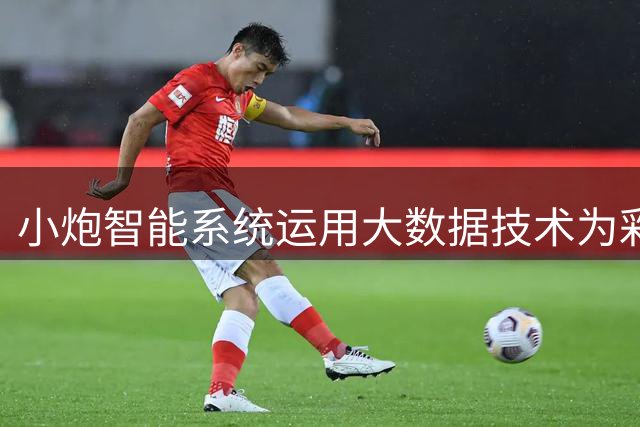 小炮智能系统运用大数据技术为彩票赛事提供预测分析