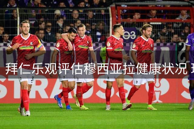 拜仁乐观评估穆西亚拉健康状况 球员有望延续高水平竞技