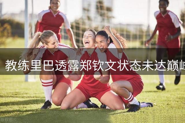教练里巴透露郑钦文状态未达巅峰，"球后"宝座未来可期