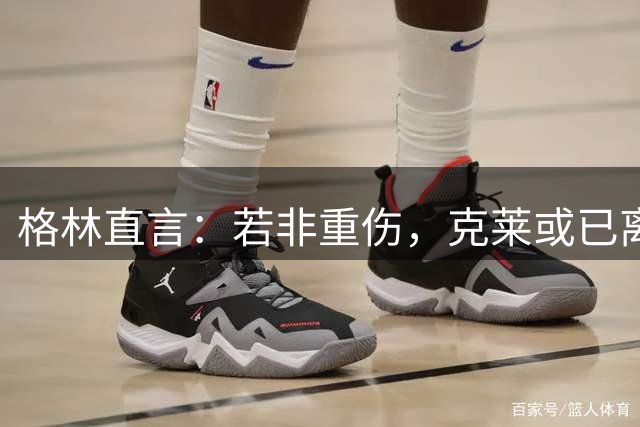 格林直言：若非重伤，克莱或已离队当领袖