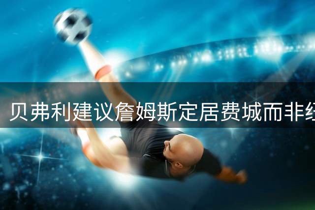 贝弗利建议詹姆斯定居费城而非纽约通勤