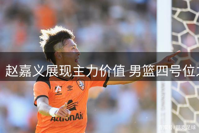 赵嘉义展现主力价值 男篮四号位之争见分晓