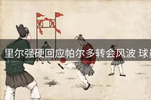 里尔强硬回应帕尔多转会风波 球员合同纠纷升级