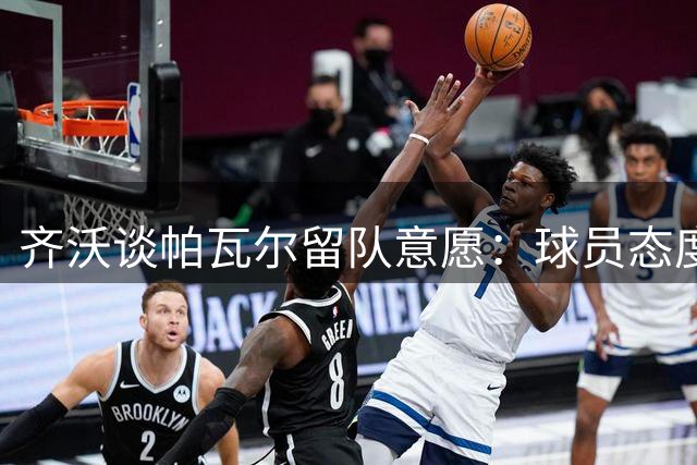 齐沃谈帕瓦尔留队意愿：球员态度决定一切